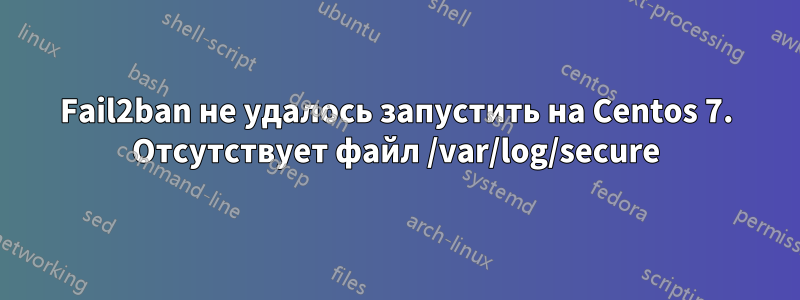 Fail2ban не удалось запустить на Centos 7. Отсутствует файл /var/log/secure