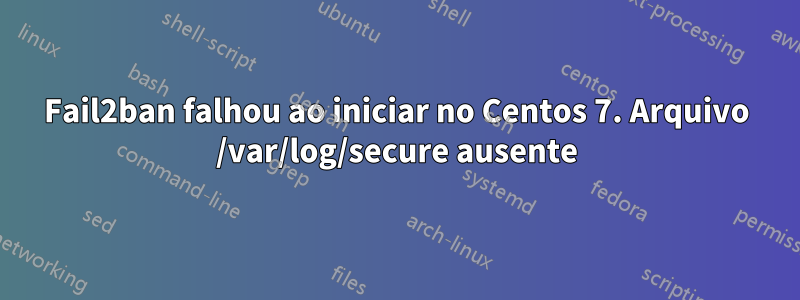 Fail2ban falhou ao iniciar no Centos 7. Arquivo /var/log/secure ausente