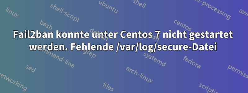 Fail2ban konnte unter Centos 7 nicht gestartet werden. Fehlende /var/log/secure-Datei