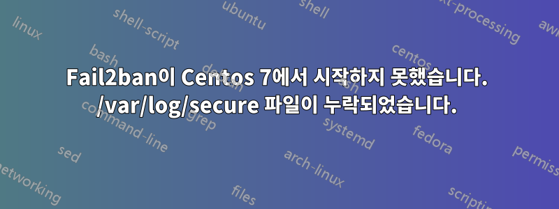 Fail2ban이 Centos 7에서 시작하지 못했습니다. /var/log/secure 파일이 누락되었습니다.