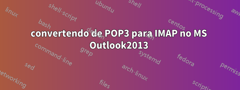 convertendo de POP3 para IMAP no MS Outlook2013