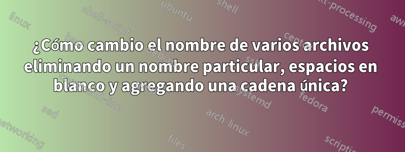 ¿Cómo cambio el nombre de varios archivos eliminando un nombre particular, espacios en blanco y agregando una cadena única?