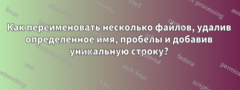 Как переименовать несколько файлов, удалив определенное имя, пробелы и добавив уникальную строку?