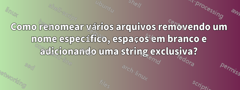 Como renomear vários arquivos removendo um nome específico, espaços em branco e adicionando uma string exclusiva?