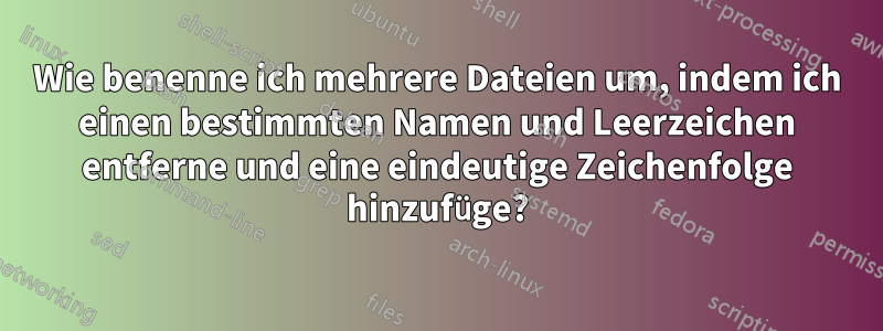 Wie benenne ich mehrere Dateien um, indem ich einen bestimmten Namen und Leerzeichen entferne und eine eindeutige Zeichenfolge hinzufüge?