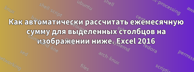 Как автоматически рассчитать ежемесячную сумму для выделенных столбцов на изображении ниже. Excel 2016