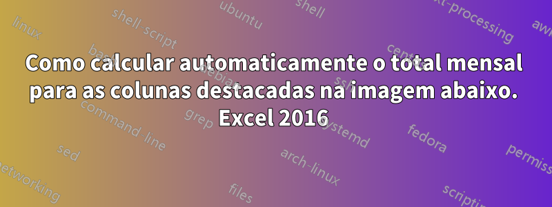 Como calcular automaticamente o total mensal para as colunas destacadas na imagem abaixo. Excel 2016