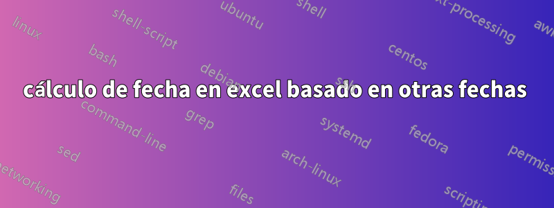 cálculo de fecha en excel basado en otras fechas