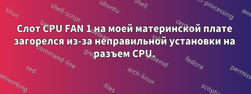 Слот CPU FAN 1 на моей материнской плате загорелся из-за неправильной установки на разъем CPU.