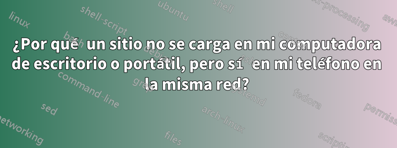 ¿Por qué un sitio no se carga en mi computadora de escritorio o portátil, pero sí en mi teléfono en la misma red?