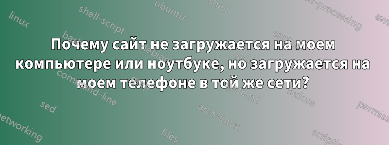 Почему сайт не загружается на моем компьютере или ноутбуке, но загружается на моем телефоне в той же сети?