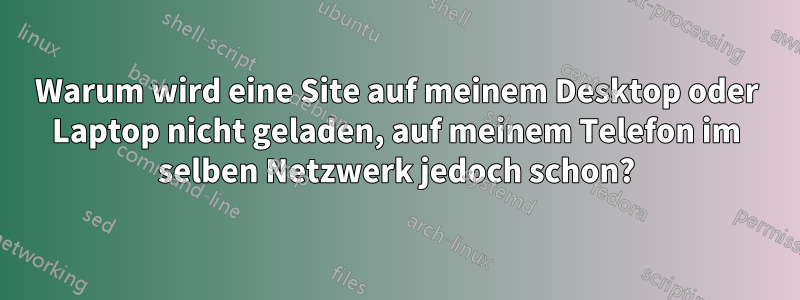 Warum wird eine Site auf meinem Desktop oder Laptop nicht geladen, auf meinem Telefon im selben Netzwerk jedoch schon?