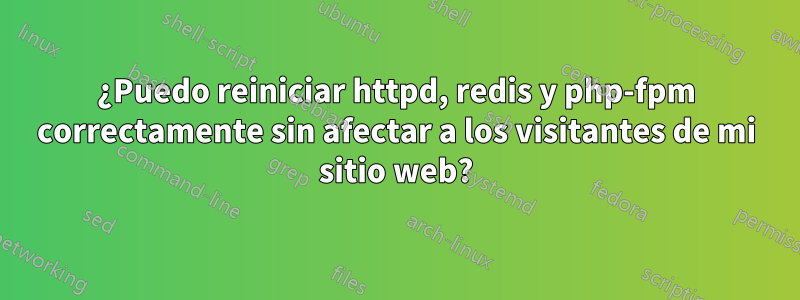 ¿Puedo reiniciar httpd, redis y php-fpm correctamente sin afectar a los visitantes de mi sitio web?