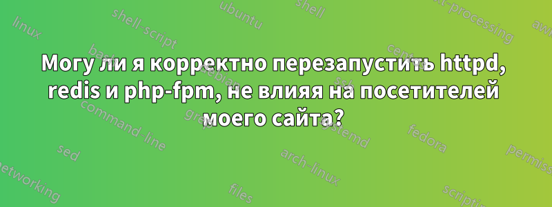 Могу ли я корректно перезапустить httpd, redis и php-fpm, не влияя на посетителей моего сайта?