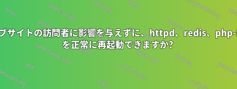 ウェブサイトの訪問者に影響を与えずに、httpd、redis、php-fpm を正常に再起動できますか?