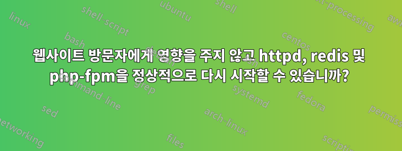 웹사이트 방문자에게 영향을 주지 않고 httpd, redis 및 php-fpm을 정상적으로 다시 시작할 수 있습니까?