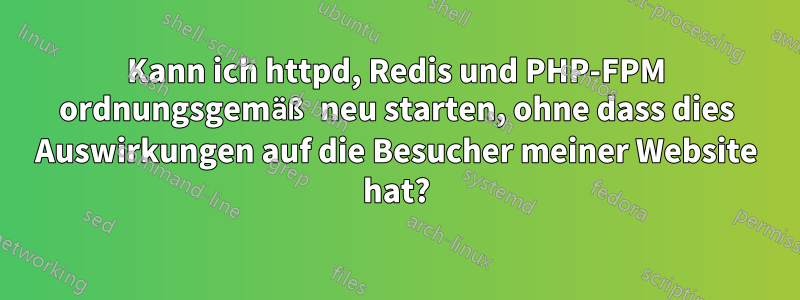 Kann ich httpd, Redis und PHP-FPM ordnungsgemäß neu starten, ohne dass dies Auswirkungen auf die Besucher meiner Website hat?