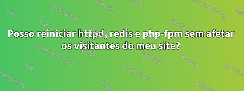 Posso reiniciar httpd, redis e php-fpm sem afetar os visitantes do meu site?