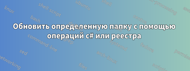 Обновить определенную папку с помощью операций c# или реестра