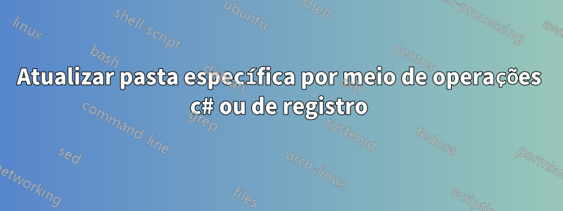 Atualizar pasta específica por meio de operações c# ou de registro