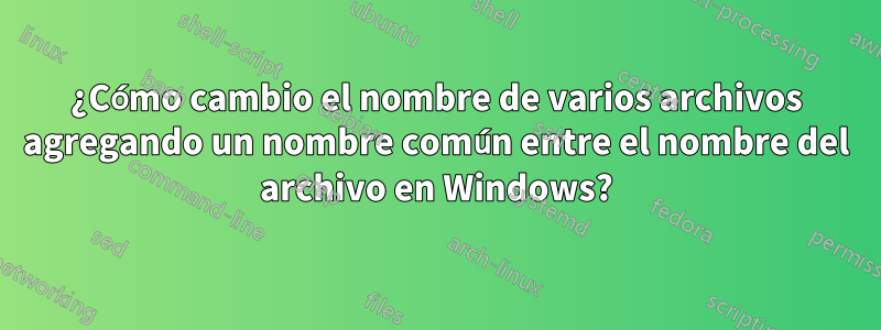 ¿Cómo cambio el nombre de varios archivos agregando un nombre común entre el nombre del archivo en Windows?