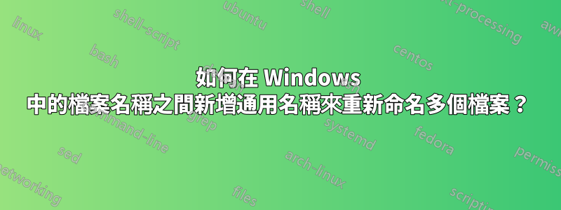 如何在 Windows 中的檔案名稱之間新增通用名稱來重新命名多個檔案？