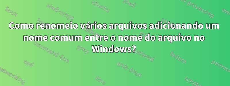 Como renomeio vários arquivos adicionando um nome comum entre o nome do arquivo no Windows?