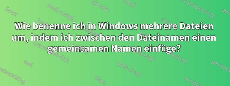 Wie benenne ich in Windows mehrere Dateien um, indem ich zwischen den Dateinamen einen gemeinsamen Namen einfüge?