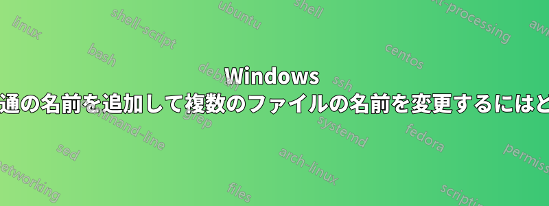 Windows でファイル名の間に共通の名前を追加して複数のファイルの名前を変更するにはどうすればよいですか?