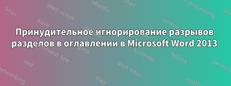 Принудительное игнорирование разрывов разделов в оглавлении в Microsoft Word 2013