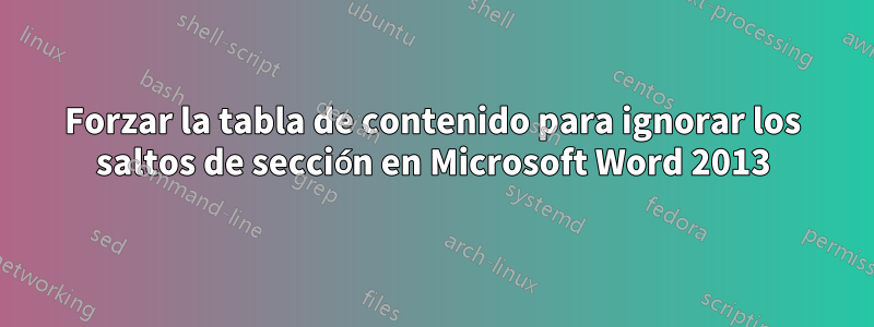 Forzar la tabla de contenido para ignorar los saltos de sección en Microsoft Word 2013