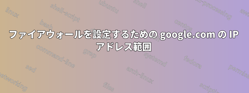 ファイアウォールを設定するための google.com の IP アドレス範囲