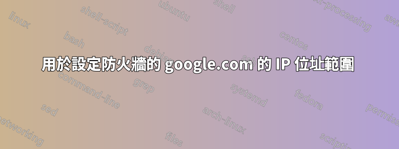 用於設定防火牆的 google.com 的 IP 位址範圍