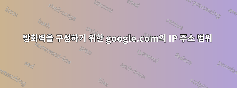 방화벽을 구성하기 위한 google.com의 IP 주소 범위