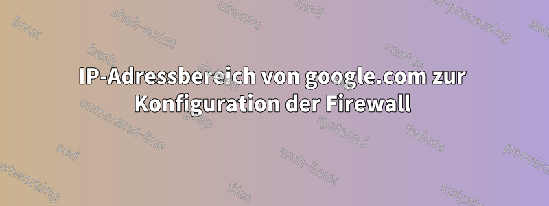 IP-Adressbereich von google.com zur Konfiguration der Firewall