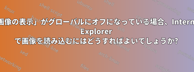 「画像の表示」がグローバルにオフになっている場合、Internet Explorer で画像を読み込むにはどうすればよいでしょうか?