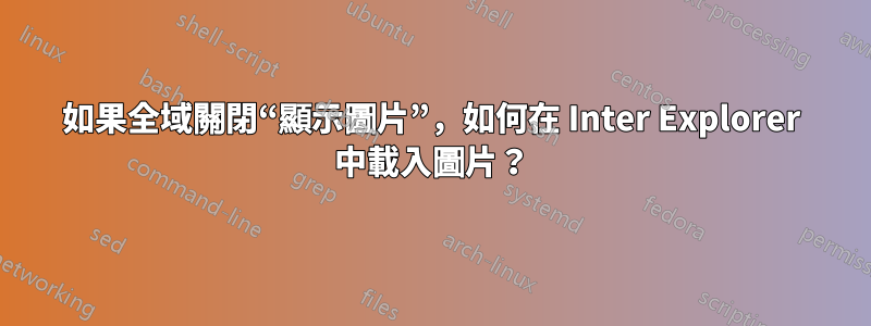 如果全域關閉“顯示圖片”，如何在 Inter Explorer 中載入圖片？