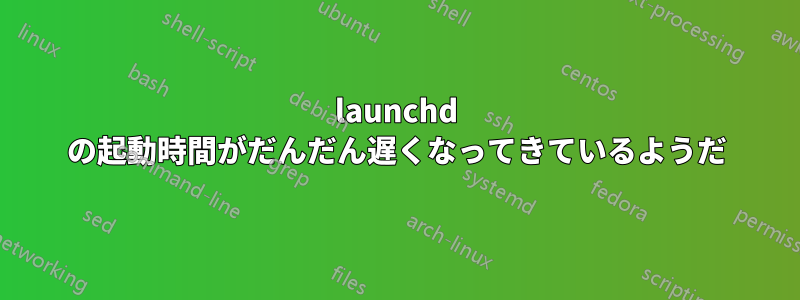 launchd の起動時間がだんだん遅くなってきているようだ