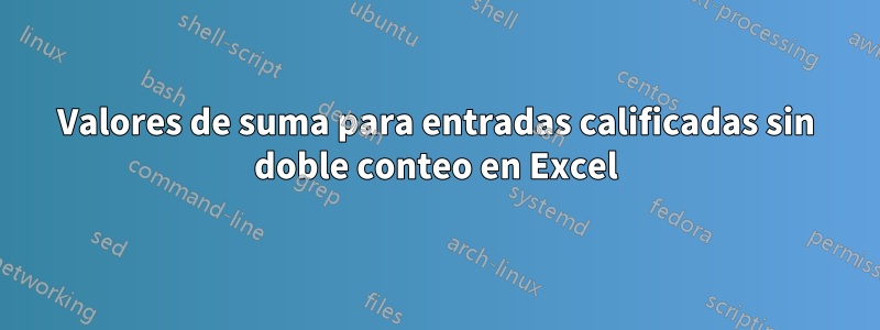 Valores de suma para entradas calificadas sin doble conteo en Excel