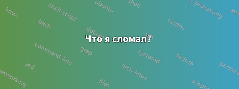 Что я сломал?