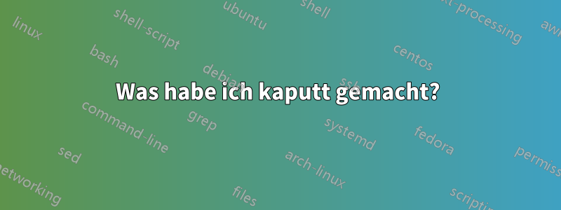 Was habe ich kaputt gemacht?