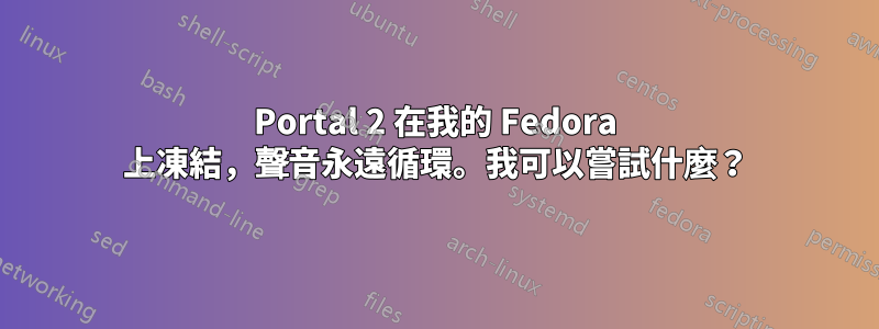 Portal 2 在我的 Fedora 上凍結，聲音永遠循環。我可以嘗試什麼？