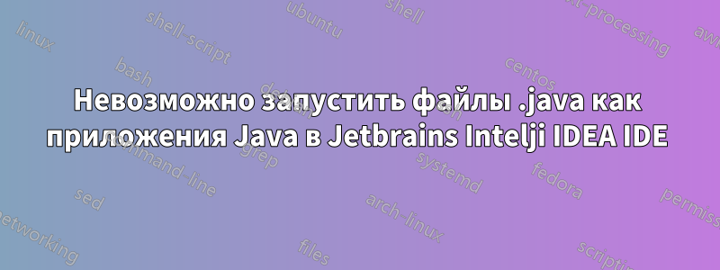 Невозможно запустить файлы .java как приложения Java в Jetbrains Intelji IDEA IDE