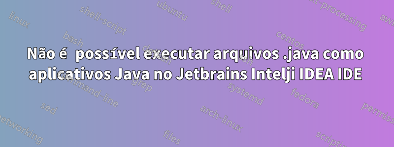 Não é possível executar arquivos .java como aplicativos Java no Jetbrains Intelji IDEA IDE