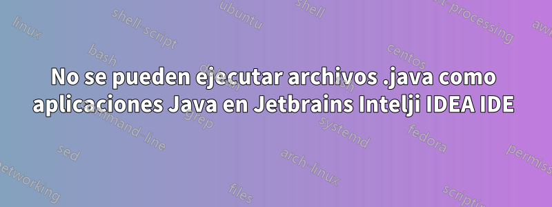 No se pueden ejecutar archivos .java como aplicaciones Java en Jetbrains Intelji IDEA IDE