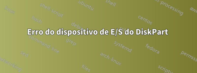 Erro do dispositivo de E/S do DiskPart