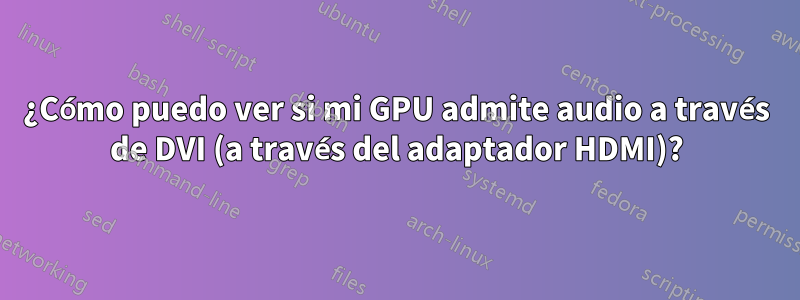 ¿Cómo puedo ver si mi GPU admite audio a través de DVI (a través del adaptador HDMI)?