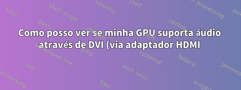 Como posso ver se minha GPU suporta áudio através de DVI (via adaptador HDMI)