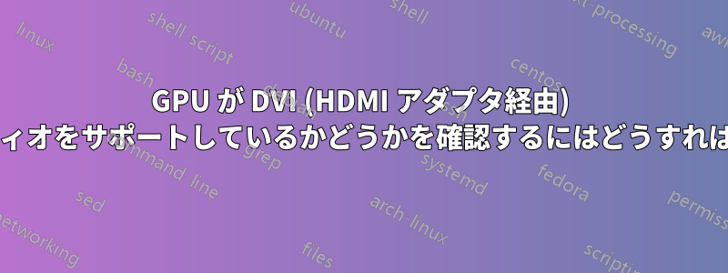 GPU が DVI (HDMI アダプタ経由) 経由でオーディオをサポートしているかどうかを確認するにはどうすればいいですか?