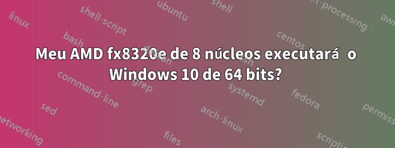 Meu AMD fx8320e de 8 núcleos executará o Windows 10 de 64 bits?